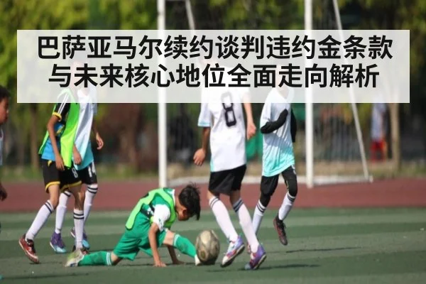 巴萨亚马尔续约谈判违约金条款与未来核心地位全面走向解析
