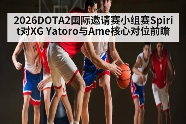 2026DOTA2国际邀请赛小组赛Spirit对XG Yatoro与Ame核心对位前瞻