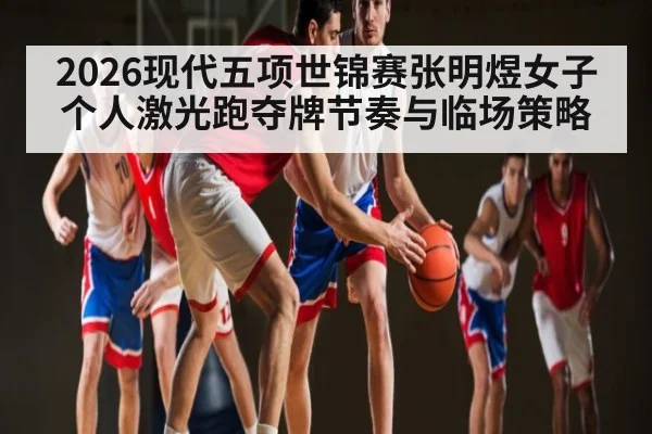 2026现代五项世锦赛张明煜女子个人激光跑夺牌节奏与临场策略