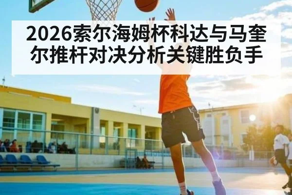 2026索尔海姆杯科达与马奎尔推杆对决分析关键胜负手