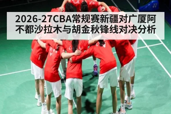 2026-27CBA常规赛新疆对广厦阿不都沙拉木与胡金秋锋线对决分析