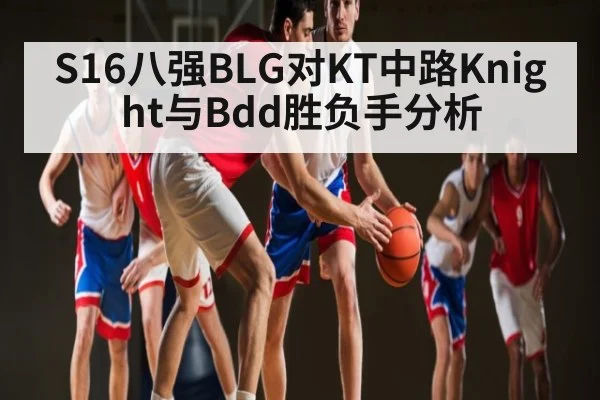S16八强BLG对KT中路Knight与Bdd胜负手分析