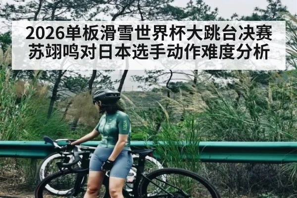 2026单板滑雪世界杯大跳台决赛苏翊鸣对日本选手动作难度分析